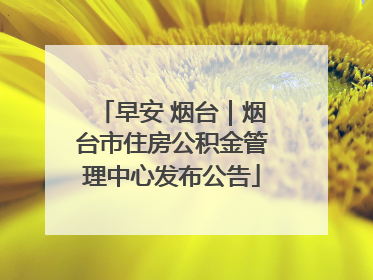早安 烟台｜烟台市住房公积金管理中心发布公告