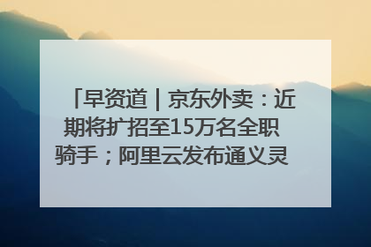 早资道｜京东外卖：近期将扩招至15万名全职骑手；阿里云发布通义灵码AI IDE
