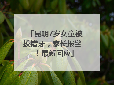 昆明7岁女童被拔错牙，家长报警！最新回应