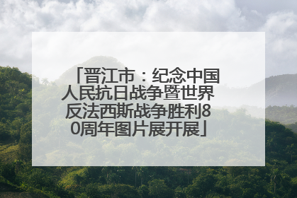 晋江市：纪念中国人民抗日战争暨世界反法西斯战争胜利80周年图片展开展