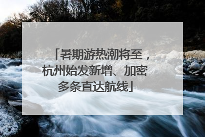 暑期游热潮将至，杭州始发新增、加密多条直达航线
