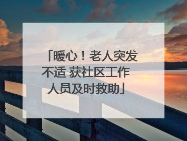 暖心！老人突发不适 获社区工作人员及时救助