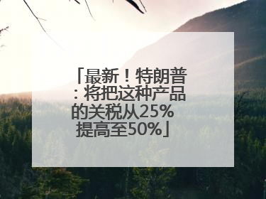 最新！特朗普：将把这种产品的关税从25%提高至50%