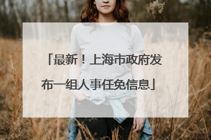 最新！上海市政府发布一组人事任免信息