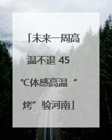 未来一周高温不退 45℃体感高温“烤”验河南
