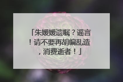 朱媛媛遗嘱？谣言！请不要再胡编乱造，消费逝者！