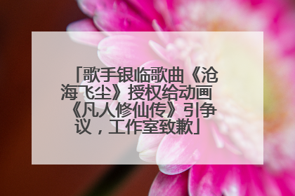 歌手银临歌曲《沧海飞尘》授权给动画《凡人修仙传》引争议，工作室致歉