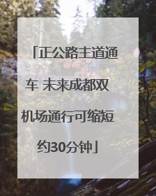 正公路主道通车 未来成都双机场通行可缩短约30分钟