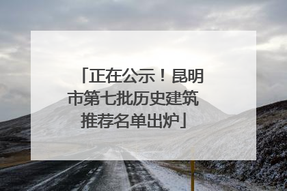 正在公示！昆明市第七批历史建筑推荐名单出炉