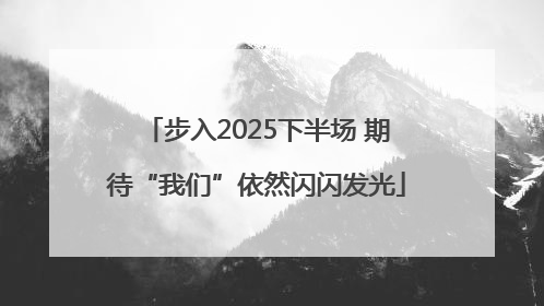 步入2025下半场 期待“我们”依然闪闪发光