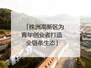 株洲高新区为青年创业者打造全链条生态