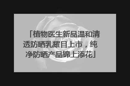 植物医生新品温和清透防晒乳耀目上市，纯净防晒产品锦上添花