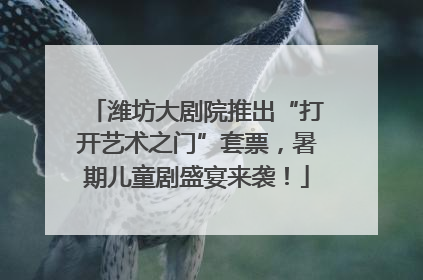 潍坊大剧院推出“打开艺术之门”套票，暑期儿童剧盛宴来袭！