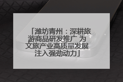 潍坊青州：深耕旅游商品研发推广 为文旅产业高质量发展注入强劲动力