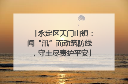 永定区天门山镇：闻“汛”而动筑防线，守土尽责护平安