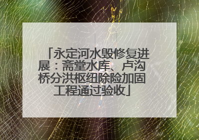 永定河水毁修复进展：斋堂水库、卢沟桥分洪枢纽除险加固工程通过验收