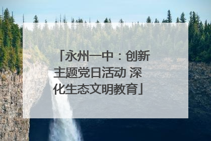 永州一中：创新主题党日活动 深化生态文明教育
