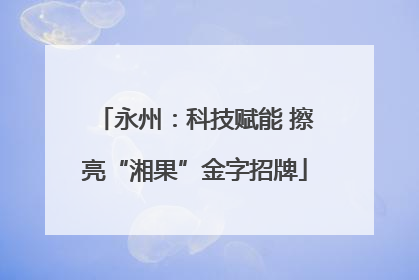 永州：科技赋能 擦亮“湘果”金字招牌