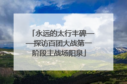 永远的太行丰碑——探访百团大战第一阶段主战场阳泉