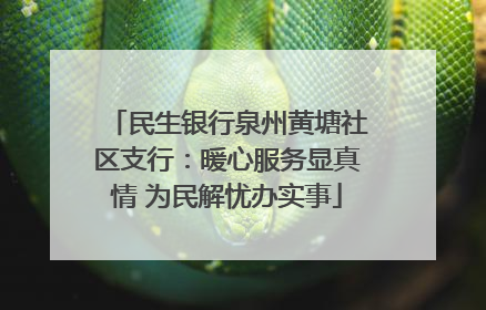 民生银行泉州黄塘社区支行：暖心服务显真情 为民解忧办实事