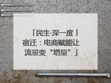 民生·深一度丨宿迁：电商赋能让流量变“增量”
