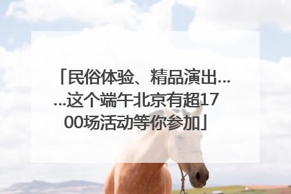 民俗体验、精品演出……这个端午北京有超1700场活动等你参加
