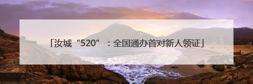 汝城“520”：全国通办首对新人领证