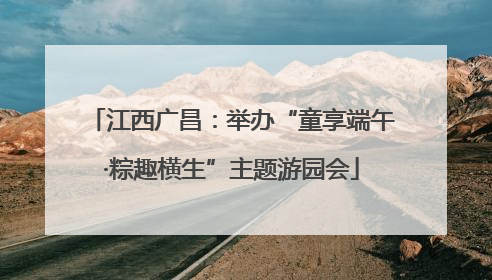 江西广昌：举办“童享端午·粽趣横生”主题游园会