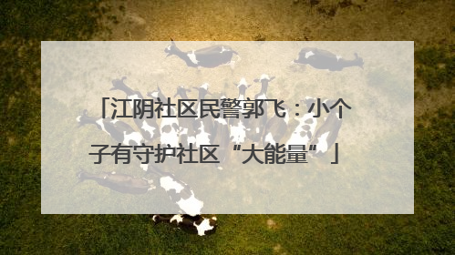 江阴社区民警郭飞：小个子有守护社区“大能量”