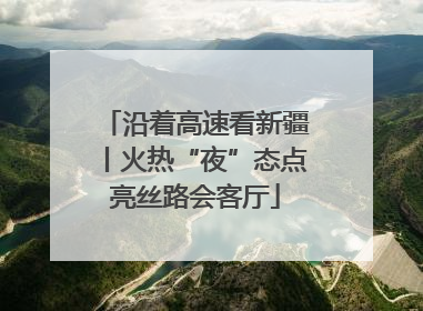 沿着高速看新疆丨火热“夜”态点亮丝路会客厅