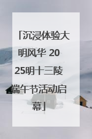 沉浸体验大明风华 2025明十三陵端午节活动启幕