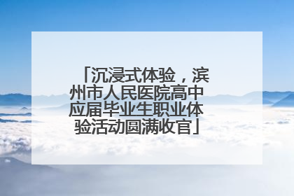 沉浸式体验，滨州市人民医院高中应届毕业生职业体验活动圆满收官
