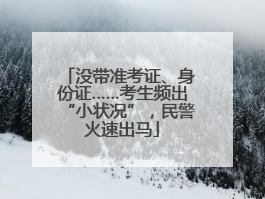 没带准考证、身份证……考生频出“小状况”，民警火速出马