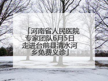 河南省人民医院专家团队6月5日走进台前县清水河乡免费义诊