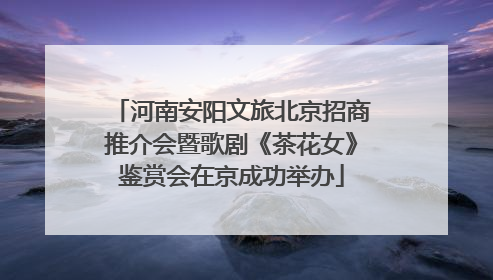 河南安阳文旅北京招商推介会暨歌剧《茶花女》鉴赏会在京成功举办