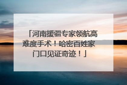 河南援疆专家领航高难度手术！哈密百姓家门口见证奇迹！