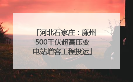 河北石家庄：廉州500千伏超高压变电站增容工程投运