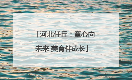 河北任丘：童心向未来 美育伴成长