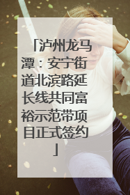 泸州龙马潭：安宁街道北滨路延长线共同富裕示范带项目正式签约