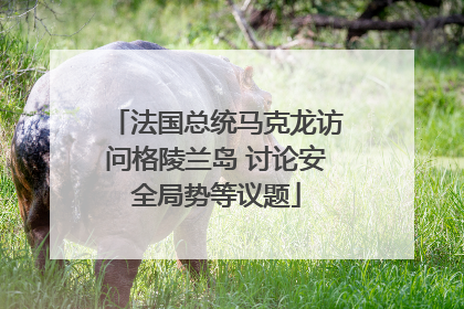 法国总统马克龙访问格陵兰岛 讨论安全局势等议题
