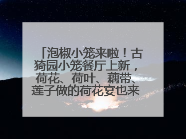 泡椒小笼来啦！古猗园小笼餐厅上新，荷花、荷叶、藕带、莲子做的荷花宴也来尝一下？