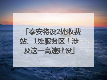 泰安将设2处收费站、1处服务区！涉及这一高速建设