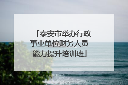 泰安市举办行政事业单位财务人员能力提升培训班