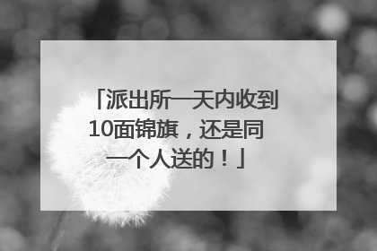 派出所一天内收到10面锦旗，还是同一个人送的！