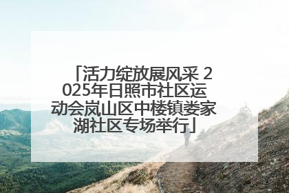 活力绽放展风采 2025年日照市社区运动会岚山区中楼镇娄家湖社区专场举行