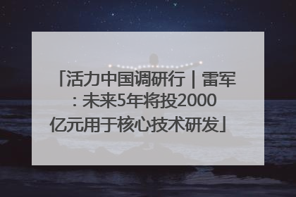 活力中国调研行｜雷军：未来5年将投2000亿元用于核心技术研发