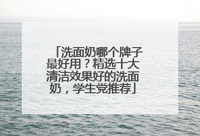 洗面奶哪个牌子最好用？精选十大清洁效果好的洗面奶，学生党推荐