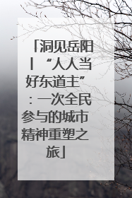 洞见岳阳丨“人人当好东道主”：一次全民参与的城市精神重塑之旅