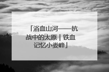 浴血山河——抗战中的太原｜铁血记忆小娄峰