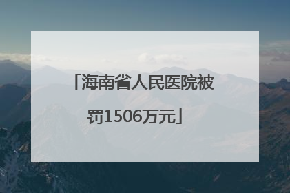海南省人民医院被罚1506万元